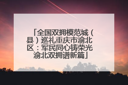 全国双拥模范城（县）巡礼重庆市渝北区：军民同心铸荣光 渝北双拥谱新篇