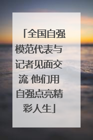 全国自强模范代表与记者见面交流 他们用自强点亮精彩人生