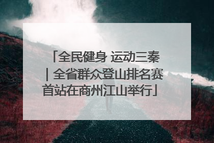 全民健身 运动三秦｜全省群众登山排名赛首站在商州江山举行
