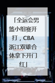 全运会男篮小组赛开打，CBA浙江双雄合体拿下开门红