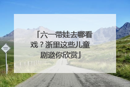 六一带娃去哪看戏？浙里这些儿童剧邀你欣赏