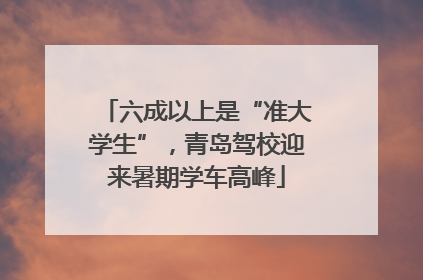 六成以上是“准大学生”，青岛驾校迎来暑期学车高峰