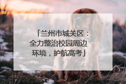 兰州市城关区：全力整治校园周边环境，护航高考