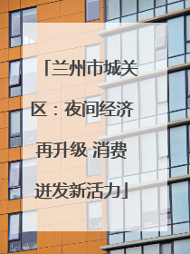 兰州市城关区：夜间经济再升级 消费迸发新活力