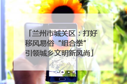 兰州市城关区：打好移风易俗“组合拳” 引领城乡文明新风尚