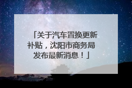 关于汽车置换更新补贴，沈阳市商务局发布最新消息！