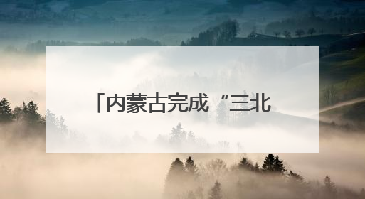 内蒙古完成“三北”工程攻坚战治理面积3700多万亩