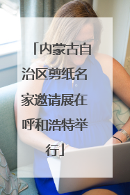 内蒙古自治区剪纸名家邀请展在呼和浩特举行