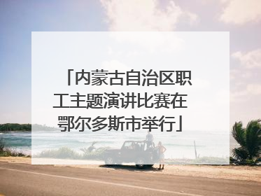 内蒙古自治区职工主题演讲比赛在鄂尔多斯市举行