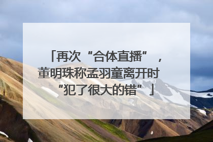 再次“合体直播”，董明珠称孟羽童离开时“犯了很大的错”