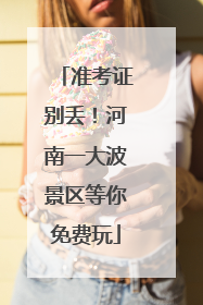准考证别丢！河南一大波景区等你免费玩