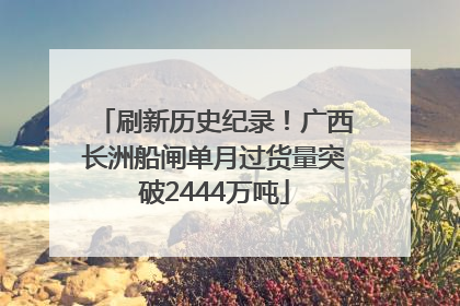 刷新历史纪录！广西长洲船闸单月过货量突破2444万吨
