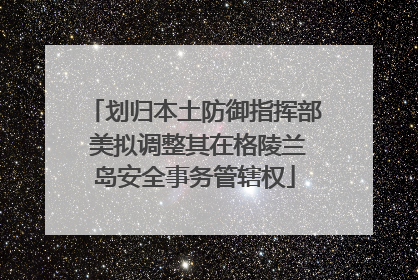 划归本土防御指挥部 美拟调整其在格陵兰岛安全事务管辖权