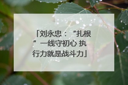刘永忠：“扎根”一线守初心 执行力就是战斗力