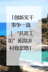 创新实干 事争一流｜“共富工坊”拓宽乡村致富路