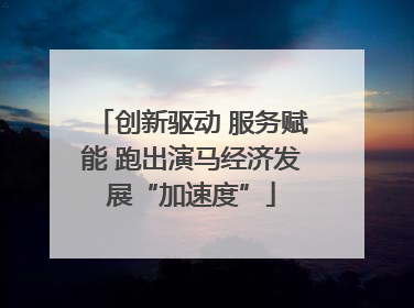创新驱动 服务赋能 跑出演马经济发展“加速度”