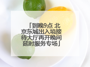 到晚9点 北京东城出入境接待大厅再开晚间延时服务专场