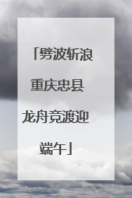 劈波斩浪 重庆忠县龙舟竞渡迎端午