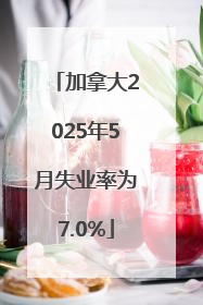 加拿大2025年5月失业率为7.0%