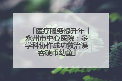 医疗服务提升年丨永州市中心医院：多学科协作成功救治误吞硬币幼童