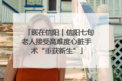 医在信阳｜信阳七旬老人接受高难度心脏手术“重获新生”