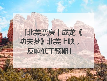 北美票房｜成龙《功夫梦》北美上映，反响低于预期