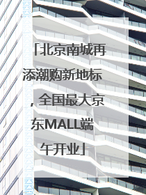 北京南城再添潮购新地标，全国最大京东MALL端午开业