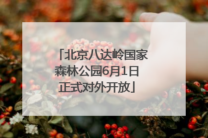 北京八达岭国家森林公园6月1日正式对外开放