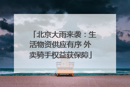 北京大雨来袭：生活物资供应有序 外卖骑手权益获保障
