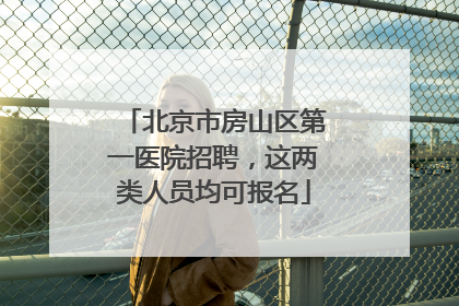 北京市房山区第一医院招聘，这两类人员均可报名