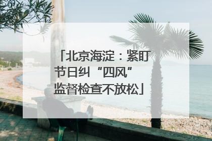 北京海淀：紧盯节日纠“四风” 监督检查不放松