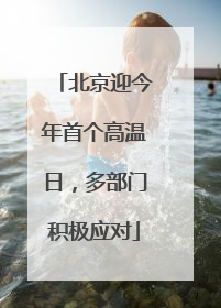 北京迎今年首个高温日，多部门积极应对