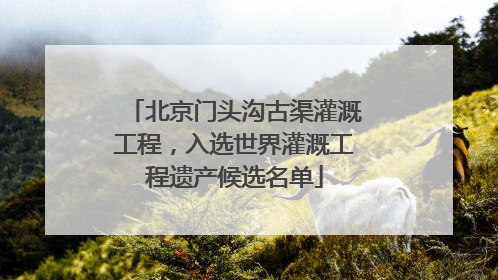 北京门头沟古渠灌溉工程，入选世界灌溉工程遗产候选名单