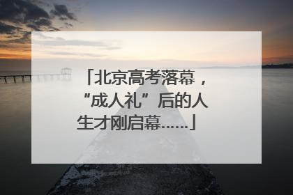 北京高考落幕，“成人礼”后的人生才刚启幕……