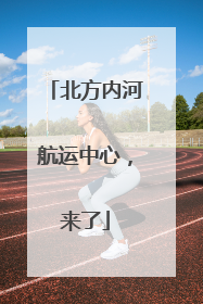 北方内河航运中心，来了