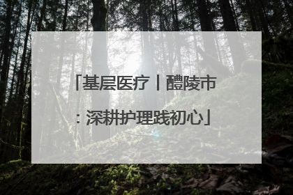 基层医疗丨醴陵市：深耕护理践初心