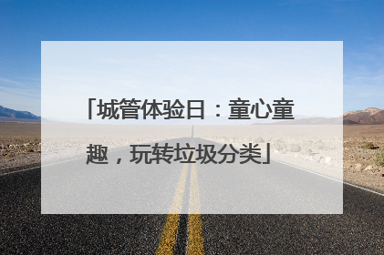 城管体验日：童心童趣，玩转垃圾分类