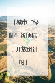 城市“绿肺”新地标，开放倒计时
