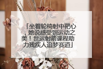 坐着轮椅射中靶心，她说感受到运动之美！世运射箭课程助力残疾人追梦赛道