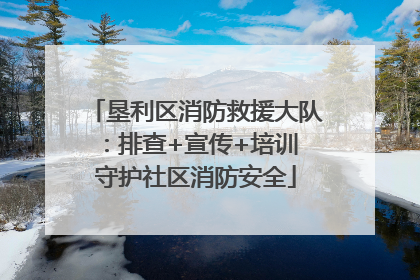 垦利区消防救援大队：排查+宣传+培训 守护社区消防安全