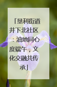 垦利街道井下北社区：油地同心度端午，文化交融共传承