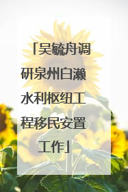 吴毓舟调研泉州白濑水利枢纽工程移民安置工作