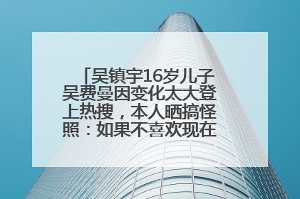 吴镇宇16岁儿子吴费曼因变化太大登上热搜，本人晒搞怪照：如果不喜欢现在的我可以离开