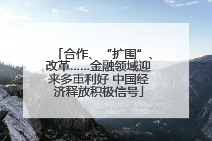 合作、“扩围”、改革……金融领域迎来多重利好 中国经济释放积极信号