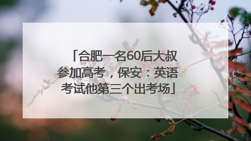 合肥一名60后大叔参加高考，保安：英语考试他第三个出考场