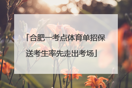 合肥一考点体育单招保送考生率先走出考场