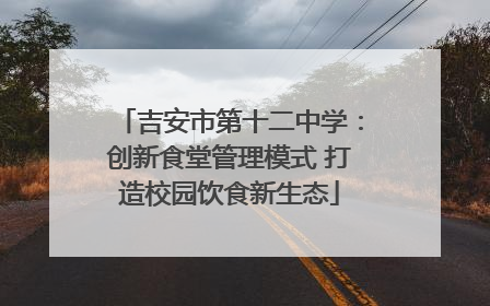 吉安市第十二中学：创新食堂管理模式 打造校园饮食新生态