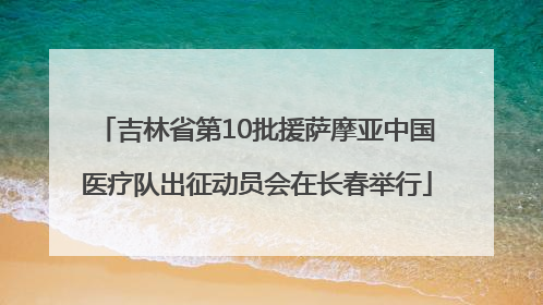 吉林省第10批援萨摩亚中国医疗队出征动员会在长春举行