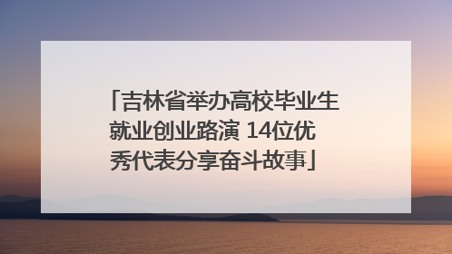 吉林省举办高校毕业生就业创业路演 14位优秀代表分享奋斗故事