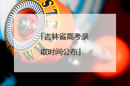 吉林省高考录取时间公布